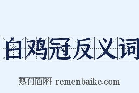 白鸡冠反义词是什么意思的图片